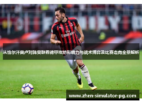 从恰尔汗奥卢对阵曼联看德甲攻防影响力与战术博弈及比赛走向全景解析 从恰尔汗奥卢对阵曼联看德甲攻防影响力与战术博弈及比赛走向全景解析