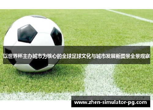 以世界杯主办城市为核心的全球足球文化与城市发展新图景全景观察 以世界杯主办城市为核心的全球足球文化与城市发展新图景全景观察