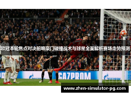 欧冠本轮焦点对决前瞻豪门碰撞战术与球星全面解析赛场走势预测