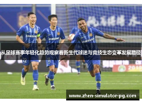 从足球赛事年轻化趋势观察看新生代球迷与竞技生态变革发展路径