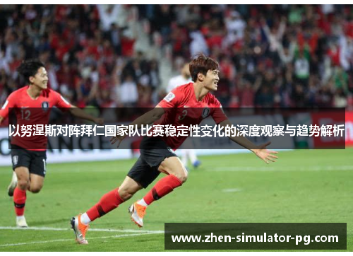 以努涅斯对阵拜仁国家队比赛稳定性变化的深度观察与趋势解析 以努涅斯对阵拜仁国家队比赛稳定性变化的深度观察与趋势解析