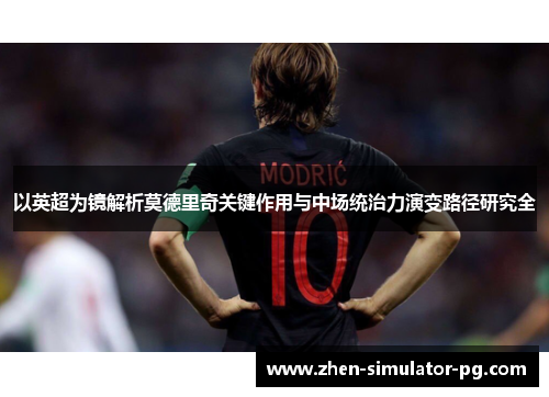 以英超为镜解析莫德里奇关键作用与中场统治力演变路径研究全 以英超为镜解析莫德里奇关键作用与中场统治力演变路径研究全