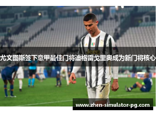 尤文图斯签下意甲最佳门将迪格雷戈里奥成为新门将核心 尤文图斯签下意甲最佳门将迪格雷戈里奥成为新门将核心