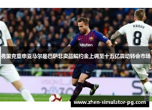 弗里克重申亚马尔是巴萨非卖品解约金上调至十五亿震动转会市场