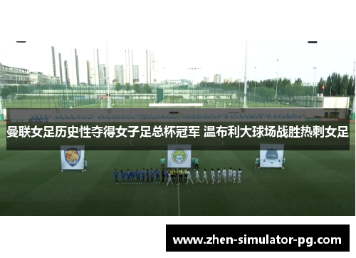 曼联女足历史性夺得女子足总杯冠军 温布利大球场战胜热刺女足