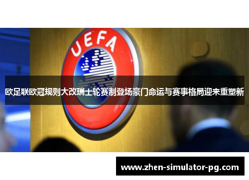 欧足联欧冠规则大改瑞士轮赛制登场豪门命运与赛事格局迎来重塑新