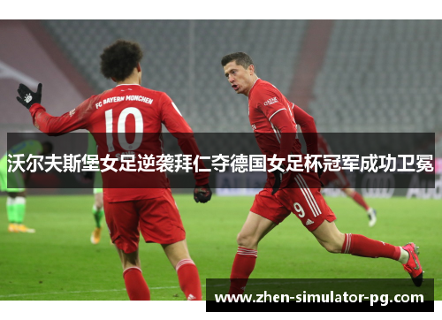 沃尔夫斯堡女足逆袭拜仁夺德国女足杯冠军成功卫冕