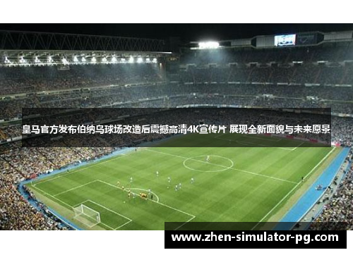皇马官方发布伯纳乌球场改造后震撼高清4K宣传片 展现全新面貌与未来愿景