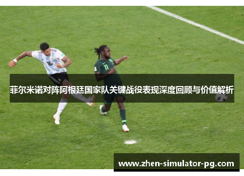 菲尔米诺对阵阿根廷国家队关键战役表现深度回顾与价值解析