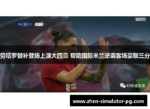 劳塔罗替补登场上演大四喜 帮助国际米兰逆袭客场豪取三分