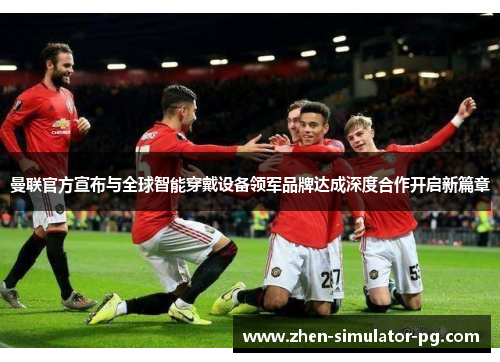 曼联官方宣布与全球智能穿戴设备领军品牌达成深度合作开启新篇章 曼联官方宣布与全球智能穿戴设备领军品牌达成深度合作开启新篇章