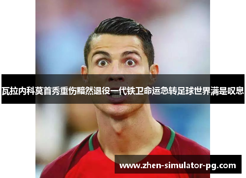 瓦拉内科莫首秀重伤黯然退役一代铁卫命运急转足球世界满是叹息 瓦拉内科莫首秀重伤黯然退役一代铁卫命运急转足球世界满是叹息