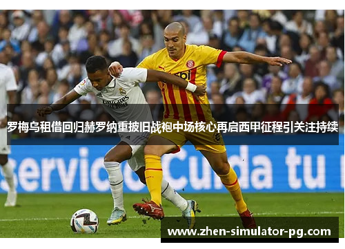 罗梅乌租借回归赫罗纳重披旧战袍中场核心再启西甲征程引关注持续 罗梅乌租借回归赫罗纳重披旧战袍中场核心再启西甲征程引关注持续