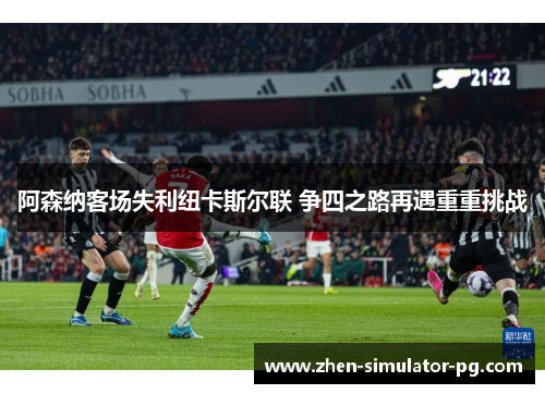 阿森纳客场失利纽卡斯尔联 争四之路再遇重重挑战 阿森纳客场失利纽卡斯尔联 争四之路再遇重重挑战