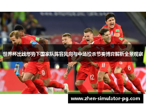 世界杯出线形势下国家队阵容风向与中场绞杀节奏博弈解析全景观察