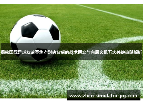揭秘国际足球友谊赛焦点对决背后的战术博弈与布局玄机五大关键策略解析 揭秘国际足球友谊赛焦点对决背后的战术博弈与布局玄机五大关键策略解析