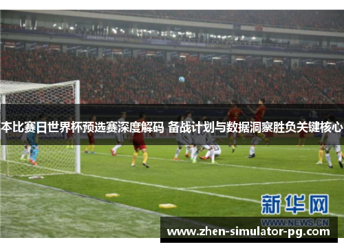 本比赛日世界杯预选赛深度解码 备战计划与数据洞察胜负关键核心